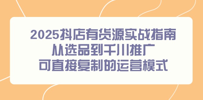 （14983期）2025抖店有货源实战指南，从选品到千川推广，可直接复制的运营模式-生财赚 -赚钱新动力
