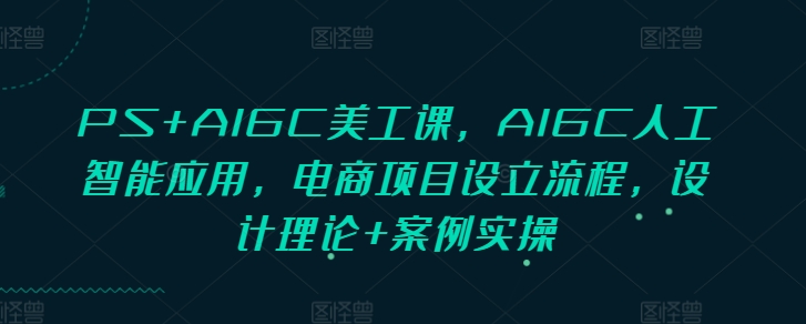 PS+AIGC美工课，AIGC人工智能应用，电商项目设立流程，设计理论+案例实操-生财赚 -赚钱新动力