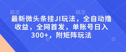 最新微头条挂JI玩法，全自动撸收益，全网首发，单账号日入300+，附矩阵玩法【揭秘】-生财赚 -赚钱新动力