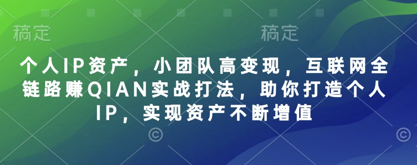 个人IP资产，小团队高变现，互联网全链路赚QIAN实战打法，助你打造个人IP，实现资产不断增值-生财赚 -赚钱新动力