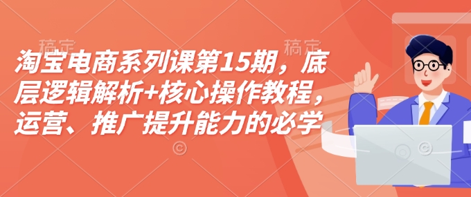 淘宝电商系列课第15期，底层逻辑解析+核心操作教程，运营、推广提升能力的必学课程+配套资料-生财赚 -赚钱新动力