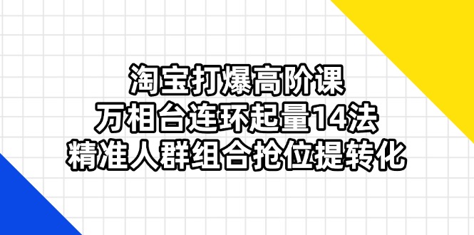 （14298期）淘宝打爆高阶课：万相台连环起量14法，精准人群组合抢位提转化-生财赚 -赚钱新动力