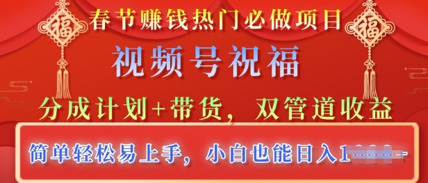 春节热门必做项目，视频号祝福，分成计划+带货，双管道收益，简单轻松易上手，小白也能日入多张-生财赚 -赚钱新动力