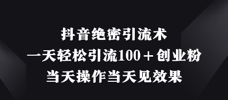 抖音绝密引流术，一天轻松引流100+创业粉，当天操作当天见效果-生财赚 -赚钱新动力