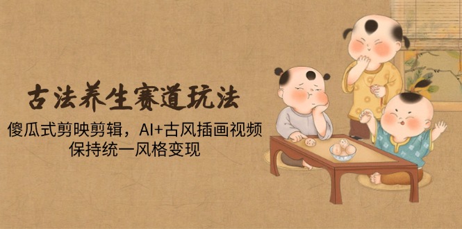 （14765期）古法养生赛道玩法，傻瓜式剪映剪辑，AI+古风插画视频，保持统一风格变现-生财赚 -赚钱新动力