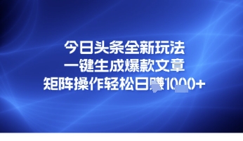 今日头条全新玩法，一键生成爆款文章，矩阵操作轻松日入几张-生财赚 -赚钱新动力