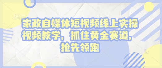 家政自媒体短视频线上实操视频教学，抓住黄金赛道，抢先领跑!-生财赚 -赚钱新动力