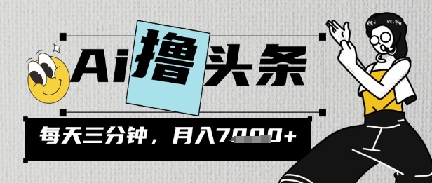 AI撸头条，三天必起号，当天发文，隔日见收益，三分钟一条，无脑复制粘贴月收7k-生财赚 -赚钱新动力