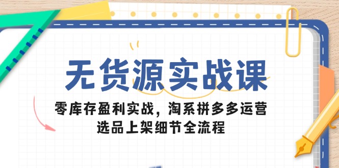 （14831期）无货源实战课：零库存盈利实战，淘系拼多多运营，选品上架细节全流程-生财赚 -赚钱新动力