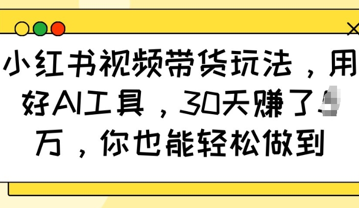 小红书视频带货玩法，用好AI工具，30天收益过W，你也能轻松做到-生财赚 -赚钱新动力