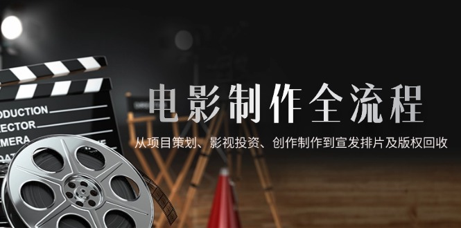 （14800期）电影制作全流程，从项目策划、影视投资、创作制作到宣发排片及版权回收-生财赚 -赚钱新动力