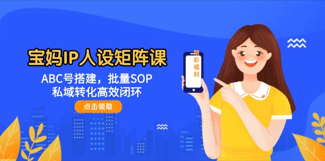 （14821期）宝妈IP人设矩阵课：ABC号搭建，批量SOP，私域转化高效闭环-生财赚 -赚钱新动力
