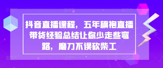抖音直播课程，五年旗袍直播带货经验总结让你少走些弯路，磨刀不误砍柴工-生财赚 -赚钱新动力