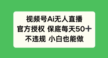 视频号AI无人直播，官方授权 保底每天50+，不违规 小白也能做-生财赚 -赚钱新动力