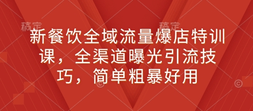 新餐饮全域流量爆店特训课，全渠道曝光引流技巧，简单粗暴好用-生财赚 -赚钱新动力