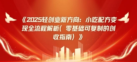 2025轻创业新方向：小吃配方变现全流程解析(零基础可复制的创收指南)-生财赚 -赚钱新动力