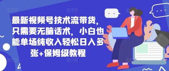 最新视频号技术流带货，只需要无脑话术，小白也能单场纯收入轻松日入多张+保姆级教程-生财赚 -赚钱新动力