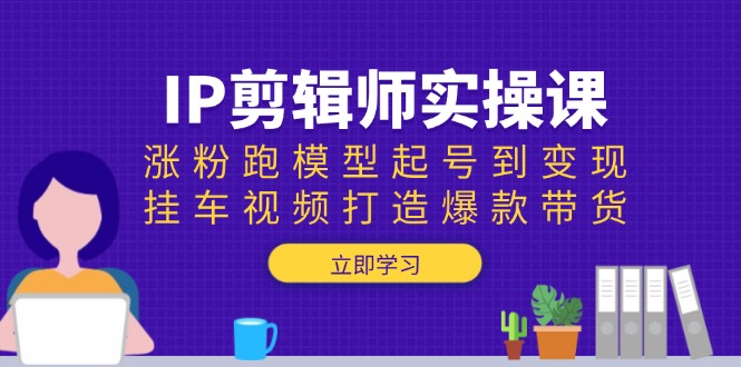 （13980期）IP剪辑师实操课：涨粉跑模型起号到变现，挂车视频打造爆款带货-生财赚 -赚钱新动力