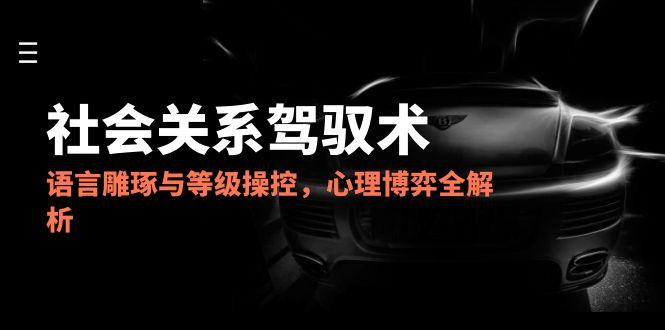 （14958期）2025社会关系驾驭术，语言雕琢与等级操控，心理博弈全解析-生财赚 -赚钱新动力