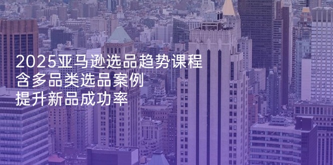（14434期）2025亚马逊选品趋势课程，含多品类选品案例，提升新品成功率-生财赚 -赚钱新动力