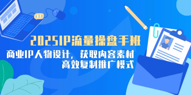 （14609期）2025IP流量操盘手班，商业IP人物设计，获取内容素材，高效复制推广模式-生财赚 -赚钱新动力