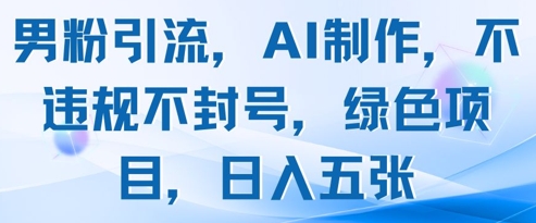 男粉引流，AI制作，不违规不封号，绿色项目，日入五张-生财赚 -赚钱新动力