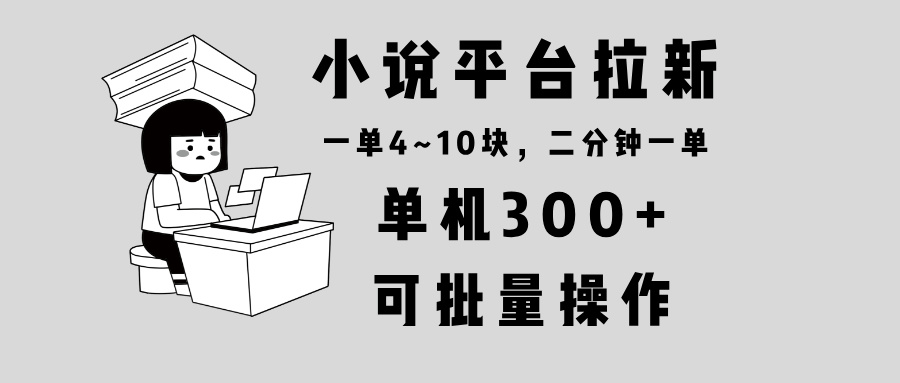 （13800期）小说平台拉新，单机300+，两分钟一单4~10块，操作简单可批量。-生财赚 -赚钱新动力