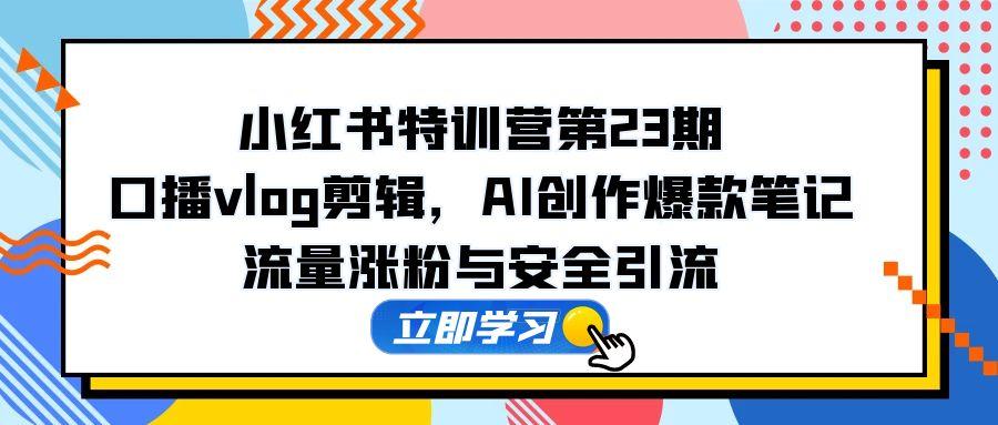 （14794期）小红书特训营第23期，口播vlog剪辑，AI创作爆款笔记，流量涨粉与安全引流-生财赚 -赚钱新动力