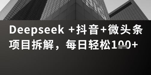 Deepseek +抖音 微头条项目拆解，每日轻松1张+-生财赚 -赚钱新动力