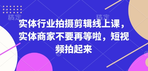 实体行业拍摄剪辑线上课，实体商家不要再等啦，短视频拍起来-生财赚 -赚钱新动力