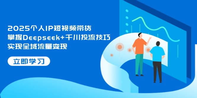 （14458期）2025个人IP短视频带货，掌握Deepseek+千川投流技巧，实现全域流量变现-生财赚 -赚钱新动力
