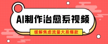 AI制作治愈系视频，缓解焦虑流量大易爆款，新手也能快速上手-生财赚 -赚钱新动力