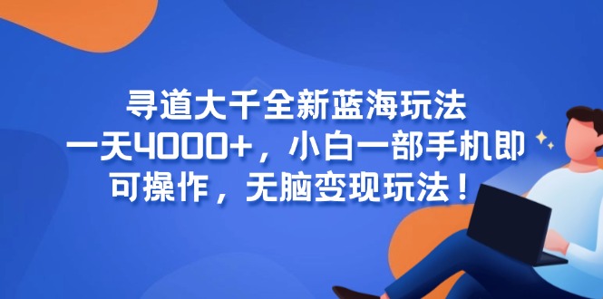 （15050期）寻道大千全新蓝海玩法，一天4000+，小白一部手机即可操作，无脑变现玩法！-生财赚 -赚钱新动力