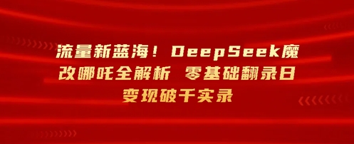 流量新蓝海，DeepSeek魔改哪吒全解析，零基础翻录日变现破k实录-生财赚 -赚钱新动力