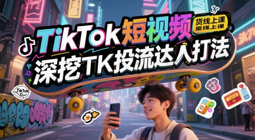 TikTok短视频带货线上课，深挖TK投流达人打法-生财赚 -赚钱新动力