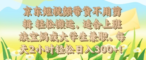 京东短视频带货不用剪辑 轻松搬运，适合上班族宝妈或大学生兼职，每天2小时轻松日入3张-生财赚 -赚钱新动力