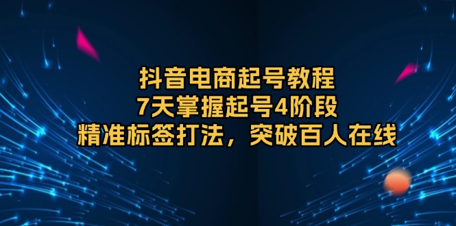 （13847期）抖音电商起号教程，7天掌握起号4阶段，精准标签打法，突破百人在线-生财赚 -赚钱新动力