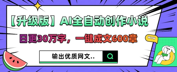 【升级版】AI全自动创作小说，日更30万字，一键成文600章-生财赚 -赚钱新动力