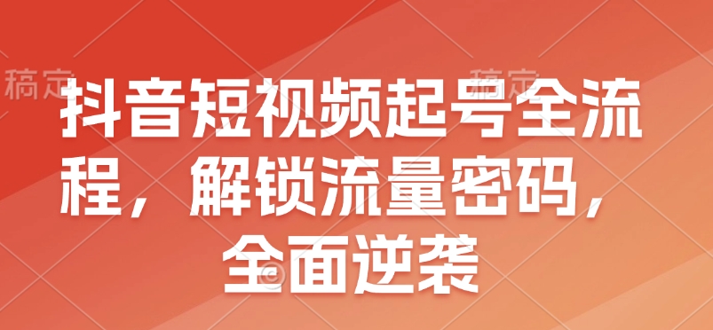 抖音短视频起号全流程，解锁流量密码，全面逆袭-生财赚 -赚钱新动力