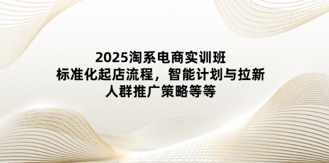 （14522期）2025淘系电商实训班：标准化起店流程，智能计划与拉新，人群推广策略等等-生财赚 -赚钱新动力