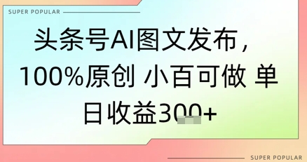 头条号AI图文发布，100%原创 小百可做，单日收益3张+-生财赚 -赚钱新动力