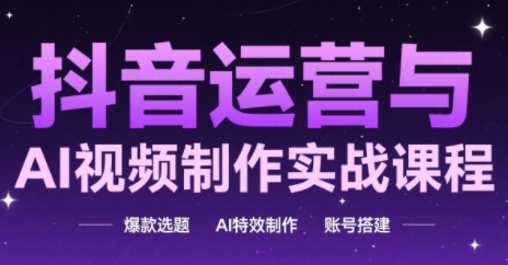 抖音运营与AI视频制作实战课程，爆款选题-AI特效制作-账号搭建-生财赚 -赚钱新动力
