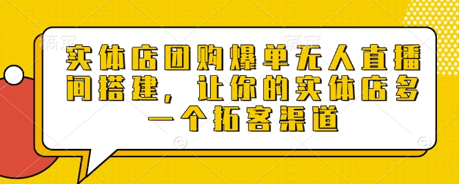 实体店团购爆单无人直播间搭建，让你的实体店多一个拓客渠道-生财赚 -赚钱新动力