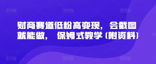 财商赛道低粉高变现，会截图就能做， 保姆式教学(附资料)-生财赚 -赚钱新动力
