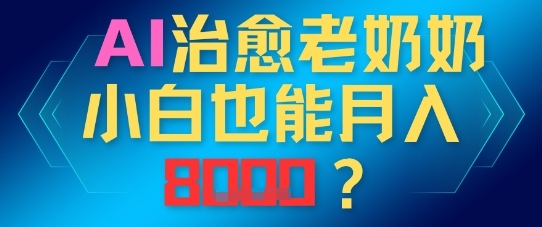 AI治愈老奶奶小白也能月入8k，适合低门槛的人群快速制作-生财赚 -赚钱新动力