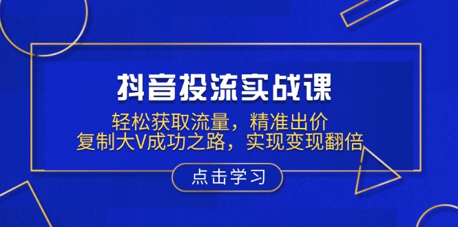 （13954期）抖音投流实战课，轻松获取流量，精准出价，复制大V成功之路，实现变现翻倍-生财赚 -赚钱新动力