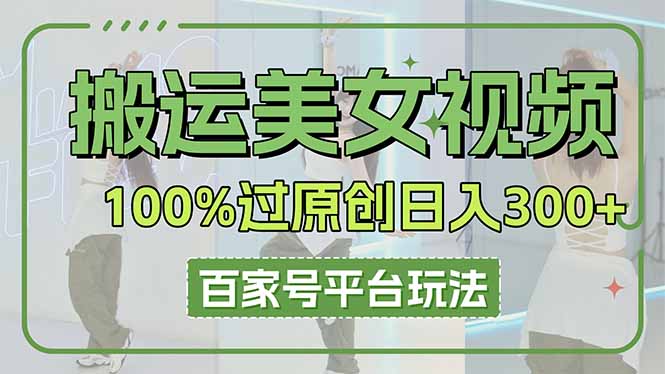 （14207期）搬运美女视频100%过原创大揭秘，百家号平台玩法，轻松日入3000+（可矩阵）-生财赚 -赚钱新动力