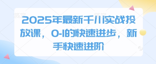 2025年最新千川实战投放课，0-1的快速进步，新手快速进阶-生财赚 -赚钱新动力