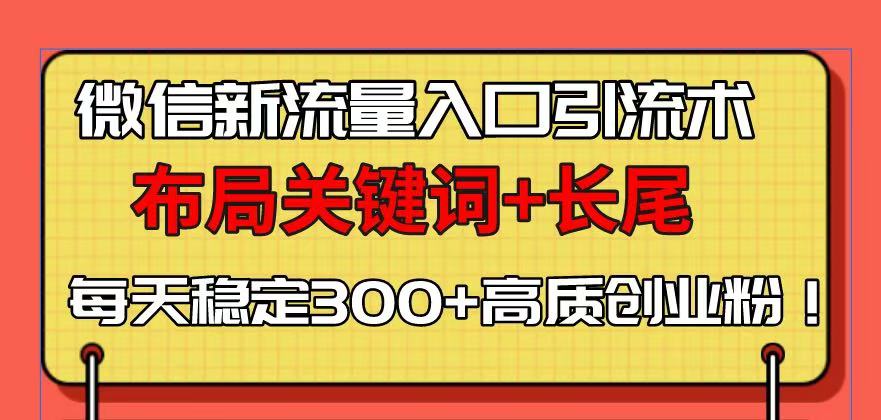 （13897期）微信新流量入口引流术，布局关键词+长尾，每天稳定300+高质创业粉！-生财赚 -赚钱新动力