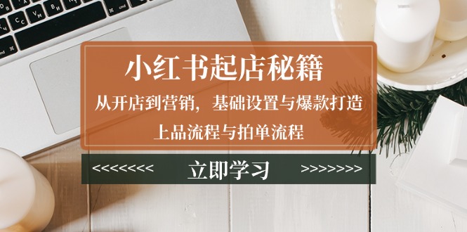 （13912期）小红书起店秘籍：从开店到营销，基础设置与爆款打造、上品流程与拍单流程-生财赚 -赚钱新动力